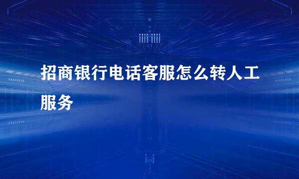 招商银行电话客服怎么转人工服务