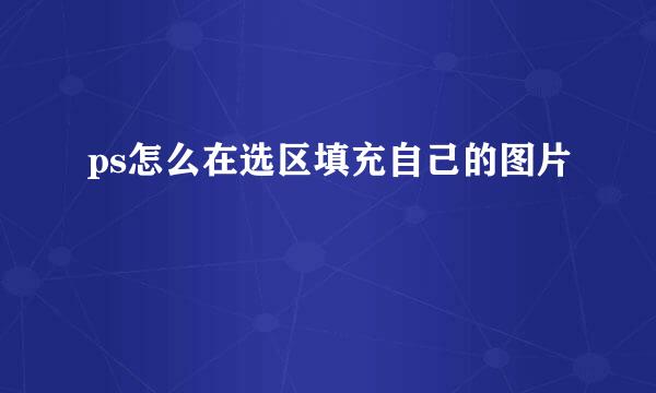 ps怎么在选区填充自己的图片