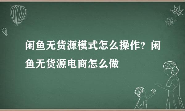 闲鱼无货源模式怎么操作？闲鱼无货源电商怎么做