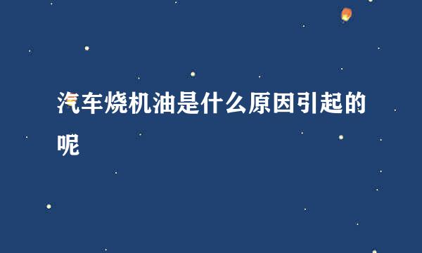 汽车烧机油是什么原因引起的呢