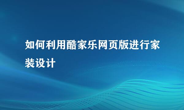 如何利用酷家乐网页版进行家装设计