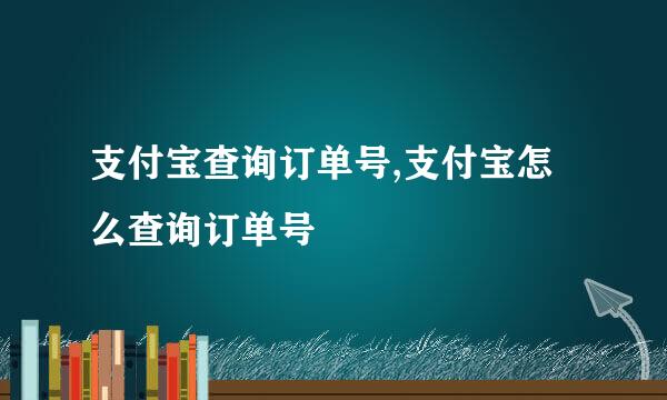 支付宝查询订单号,支付宝怎么查询订单号