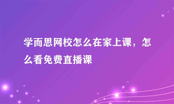学而思网校怎么在家上课，怎么看免费直播课