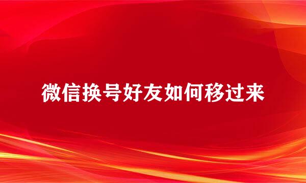 微信换号好友如何移过来