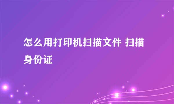 怎么用打印机扫描文件 扫描身份证
