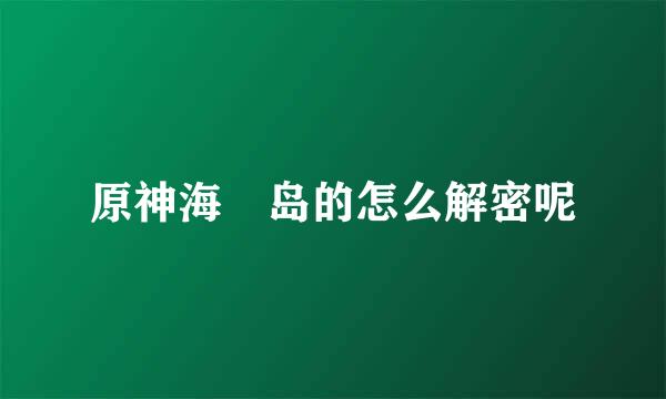 原神海祇岛的怎么解密呢