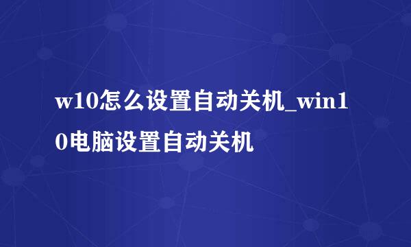 w10怎么设置自动关机_win10电脑设置自动关机