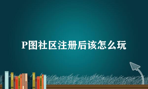 P图社区注册后该怎么玩
