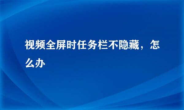 视频全屏时任务栏不隐藏，怎么办