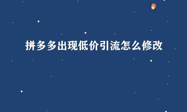 拼多多出现低价引流怎么修改