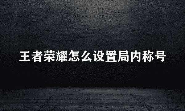 王者荣耀怎么设置局内称号