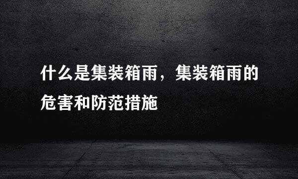 什么是集装箱雨，集装箱雨的危害和防范措施