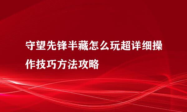 守望先锋半藏怎么玩超详细操作技巧方法攻略