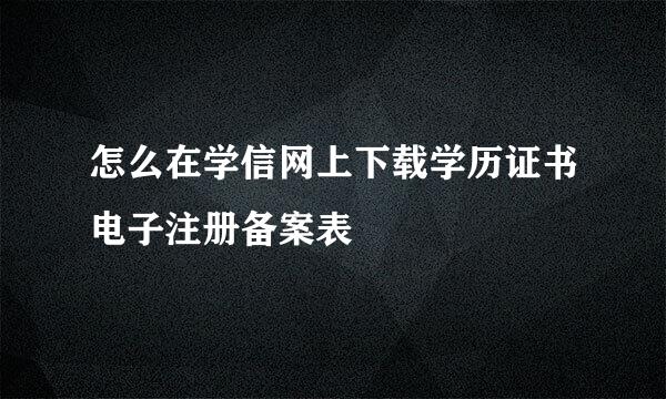 怎么在学信网上下载学历证书电子注册备案表