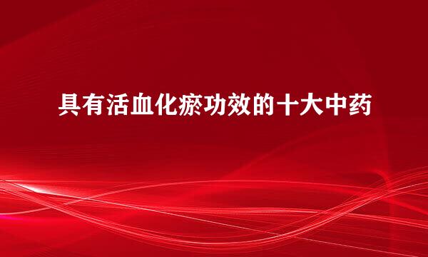 具有活血化瘀功效的十大中药
