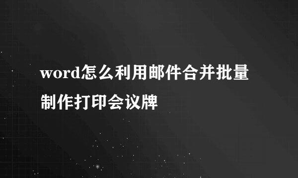 word怎么利用邮件合并批量制作打印会议牌