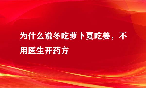 为什么说冬吃萝卜夏吃姜，不用医生开药方