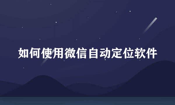 如何使用微信自动定位软件