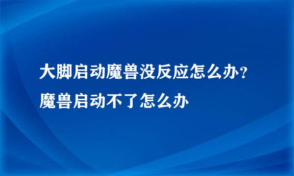 大脚启动魔兽没反应怎么办？魔兽启动不了怎么办