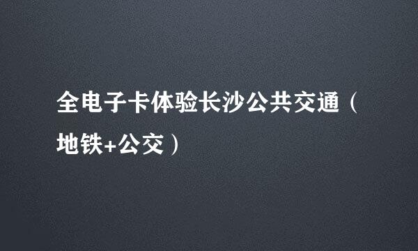 全电子卡体验长沙公共交通（地铁+公交）