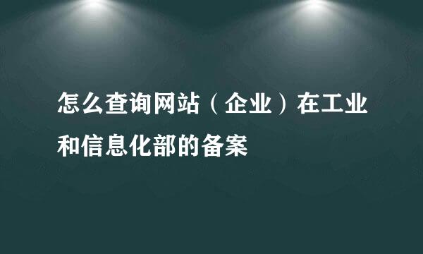 怎么查询网站（企业）在工业和信息化部的备案