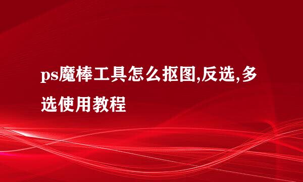 ps魔棒工具怎么抠图,反选,多选使用教程