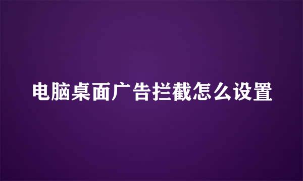 电脑桌面广告拦截怎么设置