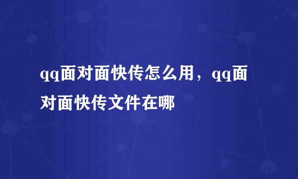 qq面对面快传怎么用，qq面对面快传文件在哪