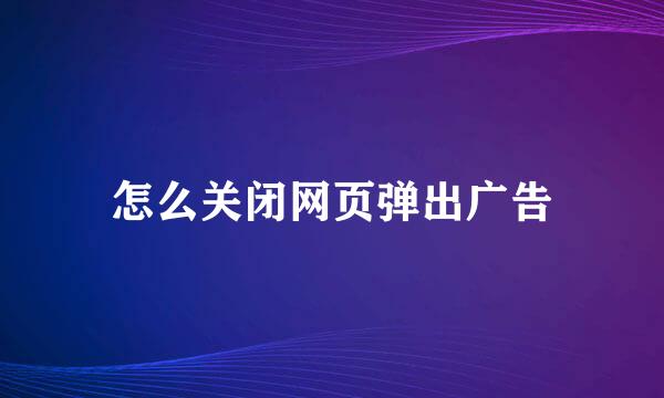 怎么关闭网页弹出广告