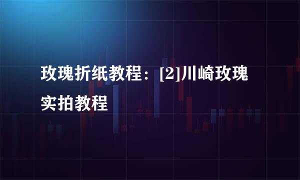 玫瑰折纸教程：[2]川崎玫瑰实拍教程