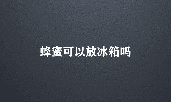 蜂蜜可以放冰箱吗