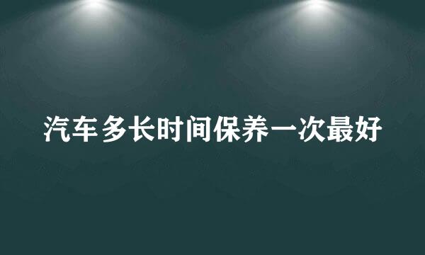 汽车多长时间保养一次最好