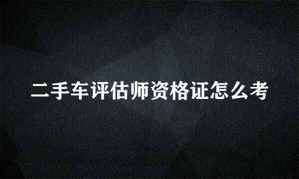 二手车评估师资格证怎么考