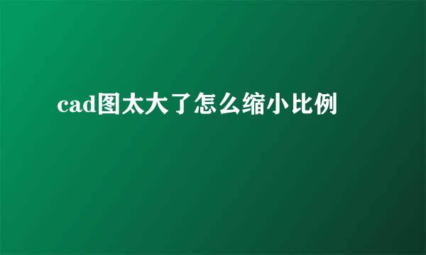 cad图太大了怎么缩小比例
