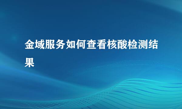 金域服务如何查看核酸检测结果