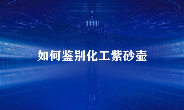 如何鉴别化工紫砂壶