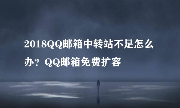 2018QQ邮箱中转站不足怎么办？QQ邮箱免费扩容