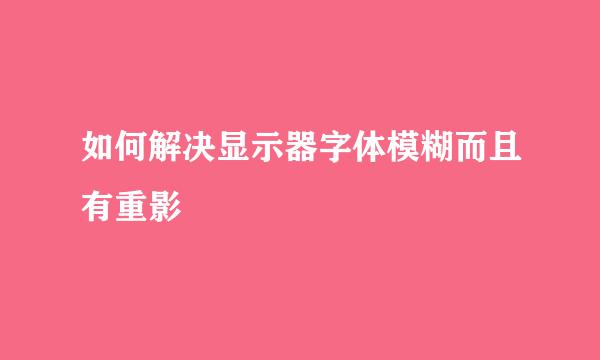 如何解决显示器字体模糊而且有重影