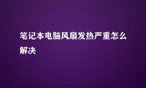 笔记本电脑风扇发热严重怎么解决