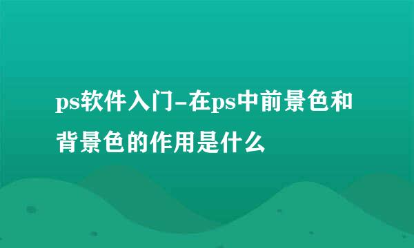 ps软件入门-在ps中前景色和背景色的作用是什么