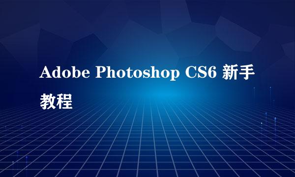 Adobe Photoshop CS6 新手教程