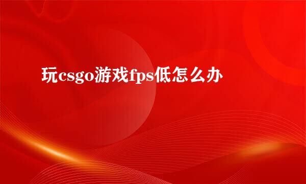 玩csgo游戏fps低怎么办
