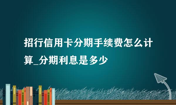 招行信用卡分期手续费怎么计算_分期利息是多少