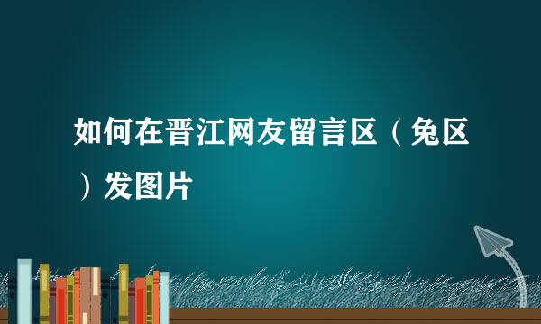 如何在晋江网友留言区（兔区）发图片