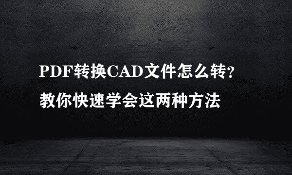 PDF转换CAD文件怎么转？教你快速学会这两种方法