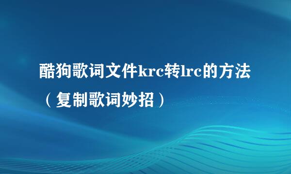 酷狗歌词文件krc转lrc的方法（复制歌词妙招）