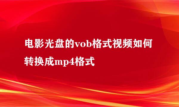电影光盘的vob格式视频如何转换成mp4格式