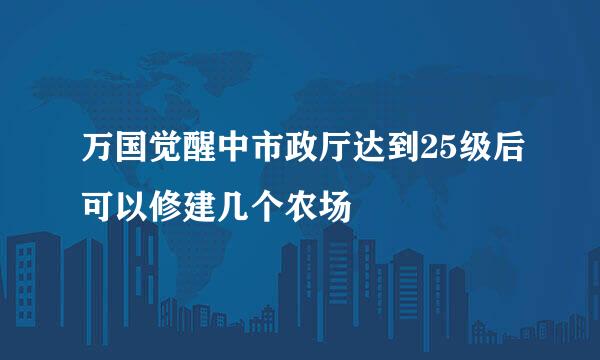 万国觉醒中市政厅达到25级后可以修建几个农场