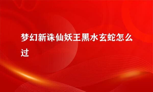 梦幻新诛仙妖王黑水玄蛇怎么过