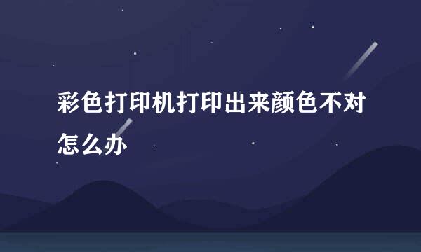 彩色打印机打印出来颜色不对怎么办